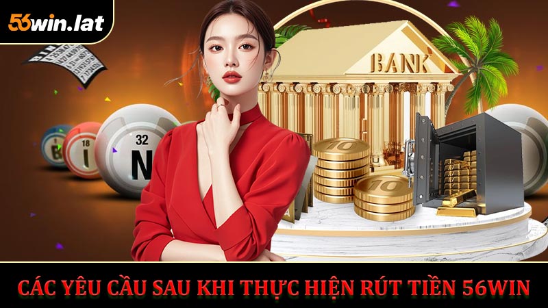 Các Yêu Cầu Sau Khi Thực Hiện Rút Tiền 56WIN