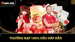 Thưởng Nạp 100% Siêu Hấp Dẫn - Ưu Đãi Dành Cho Tân Thủ 56WIN